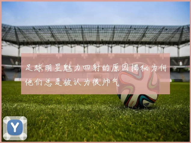 足球明星魅力四射的原因揭秘为何他们总是被认为很帅气