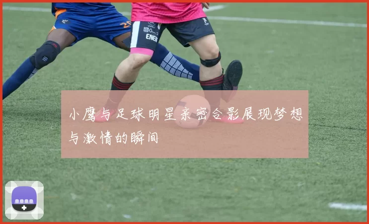 小鹰与足球明星亲密合影展现梦想与激情的瞬间