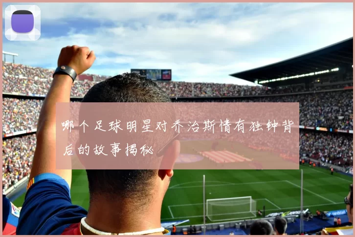 哪个足球明星对乔治斯情有独钟背后的故事揭秘