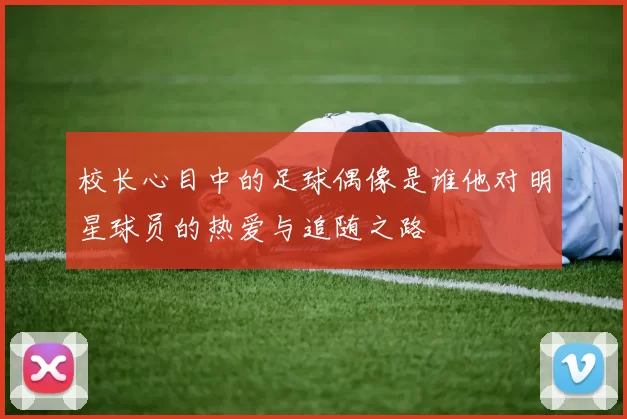 校长心目中的足球偶像是谁他对明星球员的热爱与追随之路