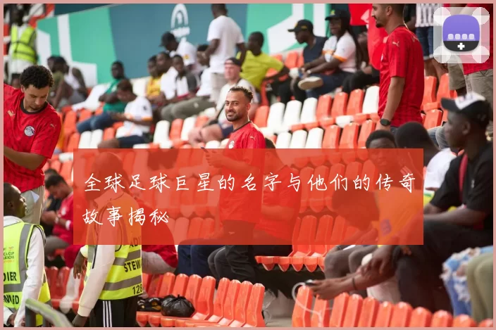 全球足球巨星的名字与他们的传奇故事揭秘