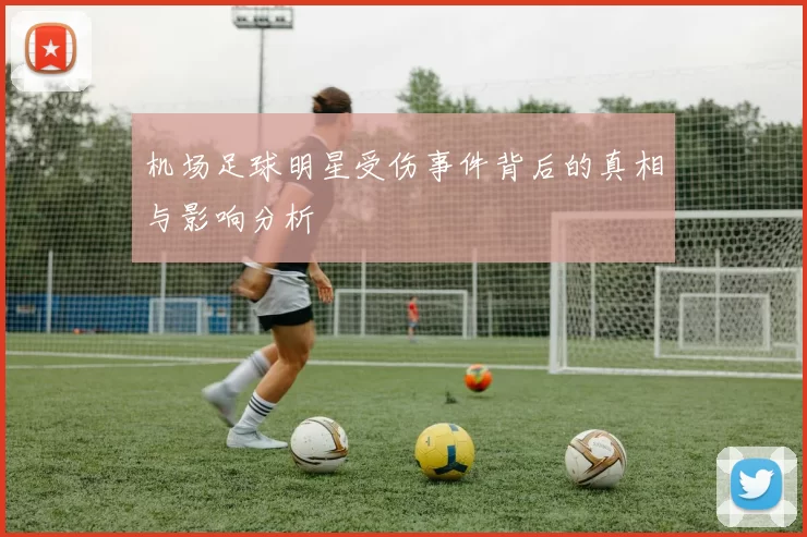 机场足球明星受伤事件背后的真相与影响分析