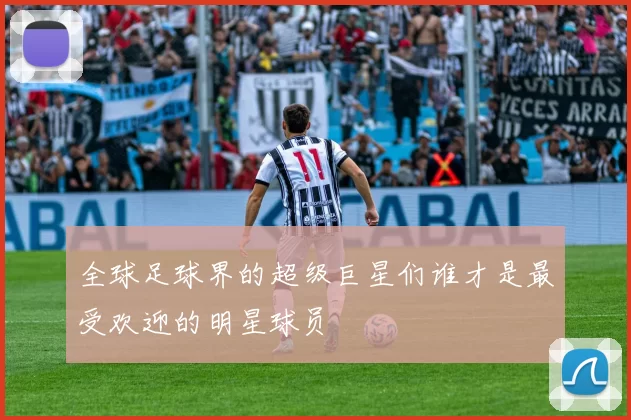 全球足球界的超级巨星们谁才是最受欢迎的明星球员