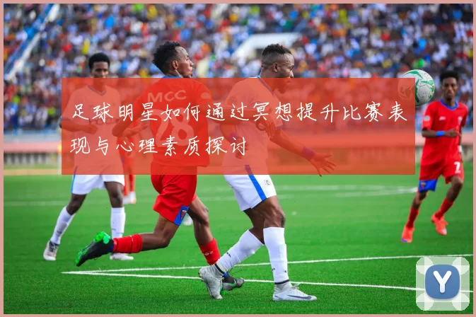 足球明星如何通过冥想提升比赛表现与心理素质探讨