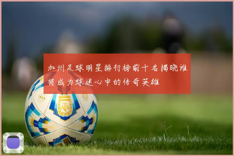 加州足球明星排行榜前十名揭晓谁将成为球迷心中的传奇英雄