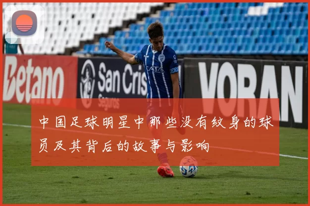 中国足球明星中那些没有纹身的球员及其背后的故事与影响