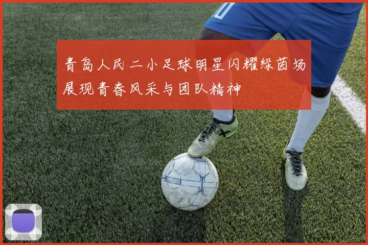青岛人民二小足球明星闪耀绿茵场展现青春风采与团队精神