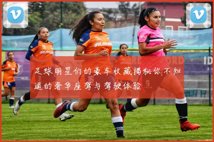 足球明星们的豪车收藏揭秘你不知道的奢华座驾与驾驶体验