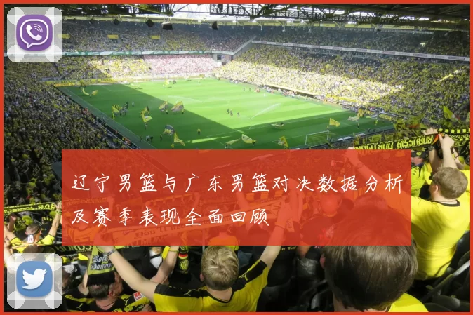 辽宁男篮与广东男篮对决数据分析及赛季表现全面回顾