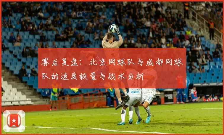 赛后复盘：北京网球队与成都网球队的速度较量与战术分析