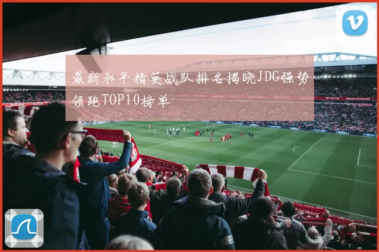 最新和平精英战队排名揭晓JDG强势领跑TOP10榜单