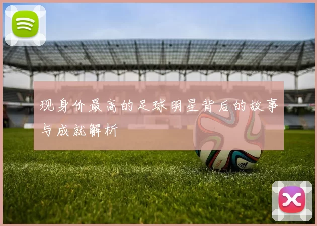 现身价最高的足球明星背后的故事与成就解析
