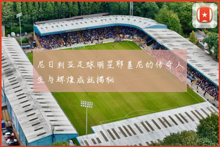 尼日利亚足球明星耶基尼的传奇人生与辉煌成就揭秘