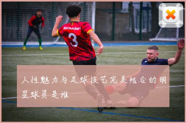 人性魅力与足球技艺完美结合的明星球员是谁