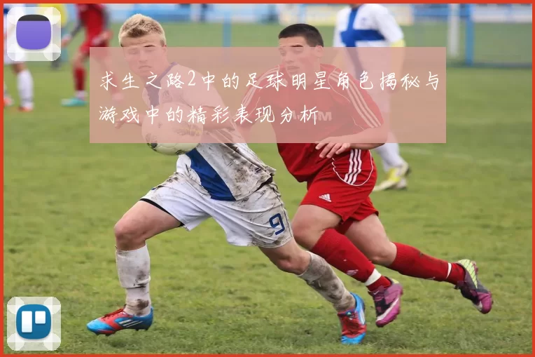 求生之路2中的足球明星角色揭秘与游戏中的精彩表现分析