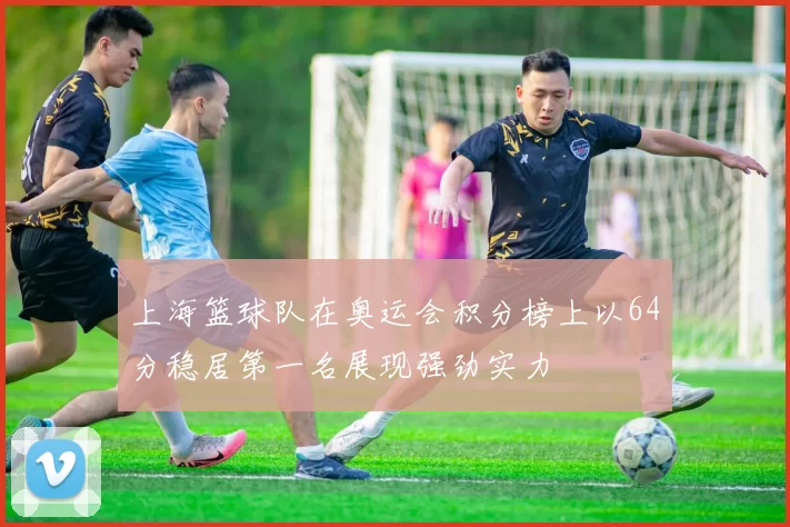 上海篮球队在奥运会积分榜上以64分稳居第一名展现强劲实力