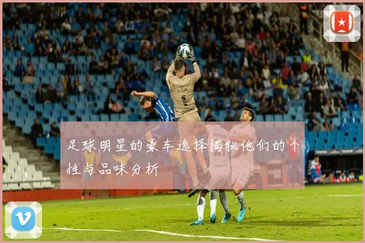 足球明星的豪车选择揭秘他们的个性与品味分析