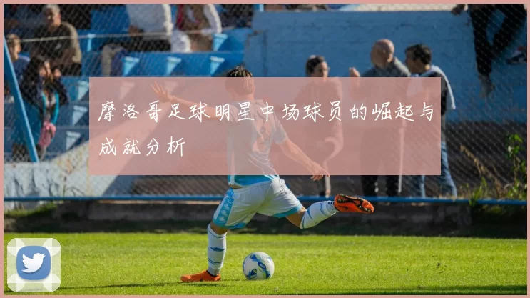 摩洛哥足球明星中场球员的崛起与成就分析