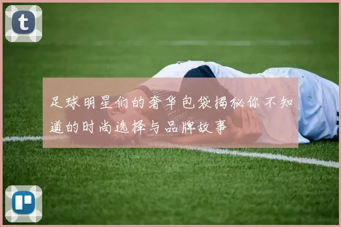 足球明星们的奢华包袋揭秘你不知道的时尚选择与品牌故事