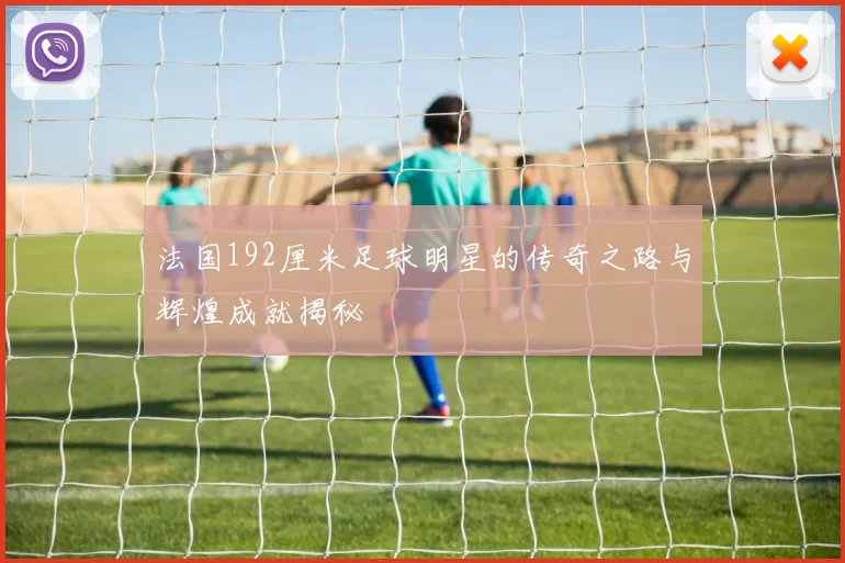 法国192厘米足球明星的传奇之路与辉煌成就揭秘
