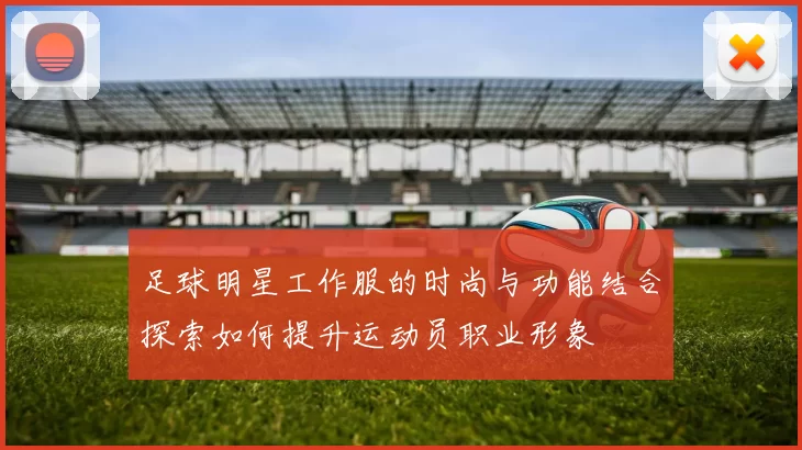 足球明星工作服的时尚与功能结合探索如何提升运动员职业形象