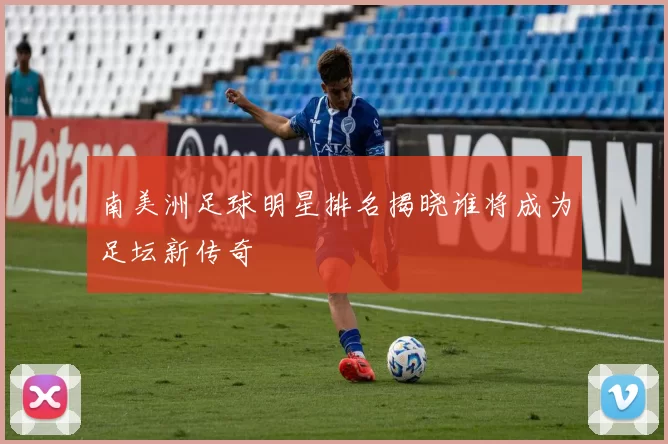 南美洲足球明星排名揭晓谁将成为足坛新传奇