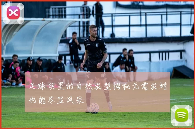 足球明星的自然发型揭秘无需发蜡也能尽显风采