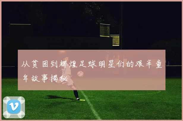 从贫困到辉煌足球明星们的艰辛童年故事揭秘