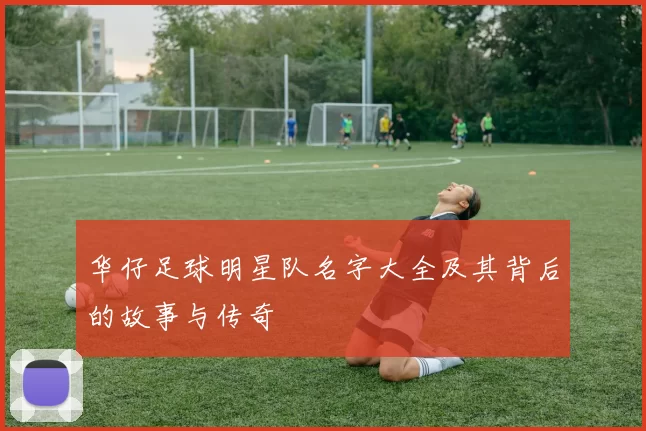 华仔足球明星队名字大全及其背后的故事与传奇