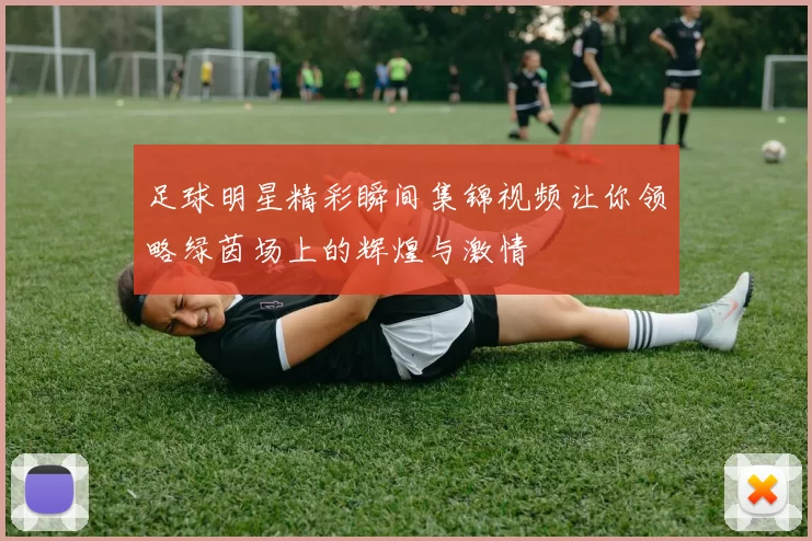 足球明星精彩瞬间集锦视频让你领略绿茵场上的辉煌与激情