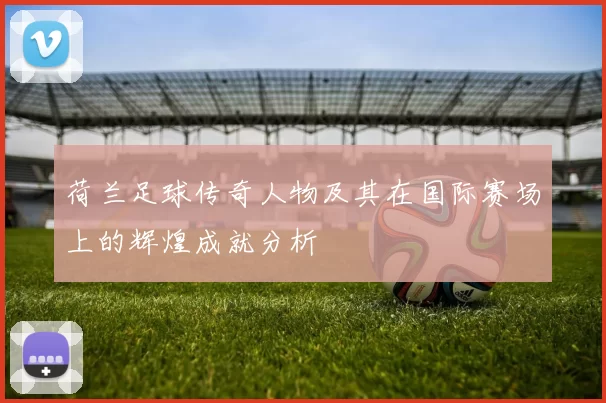 荷兰足球传奇人物及其在国际赛场上的辉煌成就分析