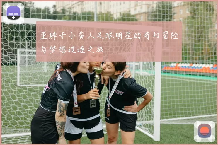 歪脖子小黄人足球明星的奇幻冒险与梦想追逐之旅