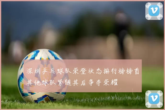 深圳乒乓球队荣登状态排行榜榜首其他球队紧随其后争夺荣耀