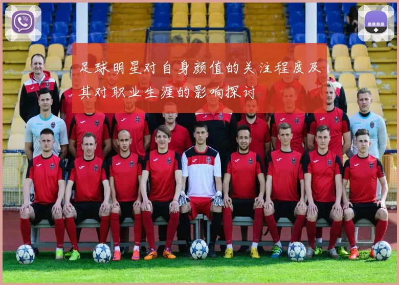 足球明星对自身颜值的关注程度及其对职业生涯的影响探讨