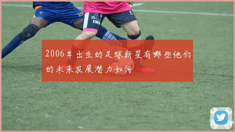 2006年出生的足球新星有哪些他们的未来发展潜力如何