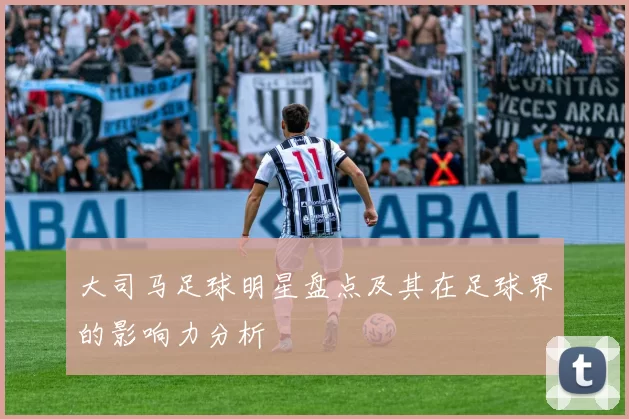 大司马足球明星盘点及其在足球界的影响力分析