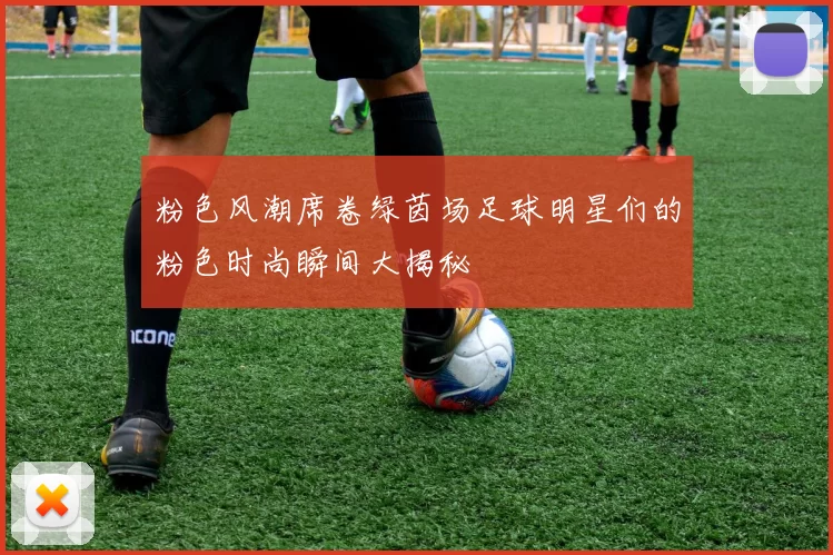 粉色风潮席卷绿茵场足球明星们的粉色时尚瞬间大揭秘