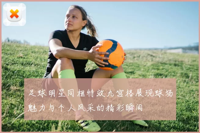 足球明星同框特效九宫格展现球场魅力与个人风采的精彩瞬间