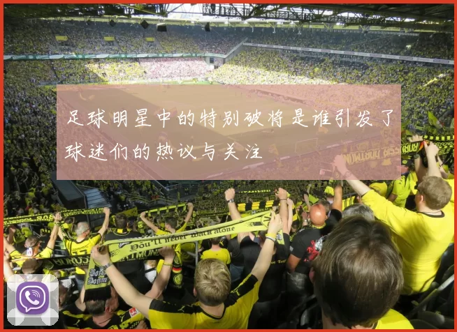 足球明星中的特别破将是谁引发了球迷们的热议与关注