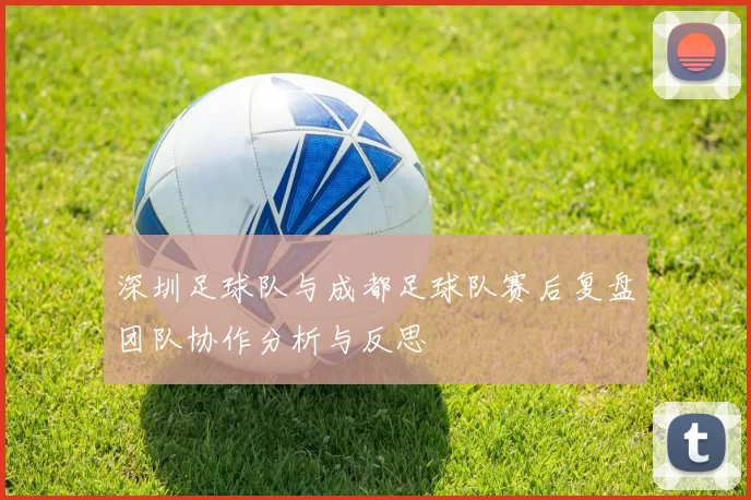 深圳足球队与成都足球队赛后复盘团队协作分析与反思