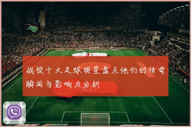 战役十大足球明星盘点他们的传奇瞬间与影响力分析
