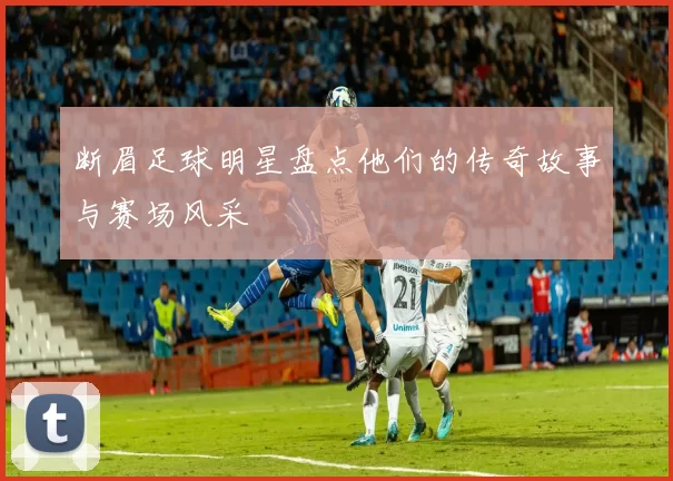 断眉足球明星盘点他们的传奇故事与赛场风采