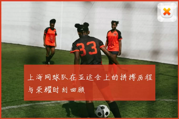 上海网球队在亚运会上的拼搏历程与荣耀时刻回顾