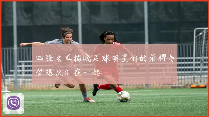 四强名单揭晓足球明星们的荣耀与梦想交汇在一起