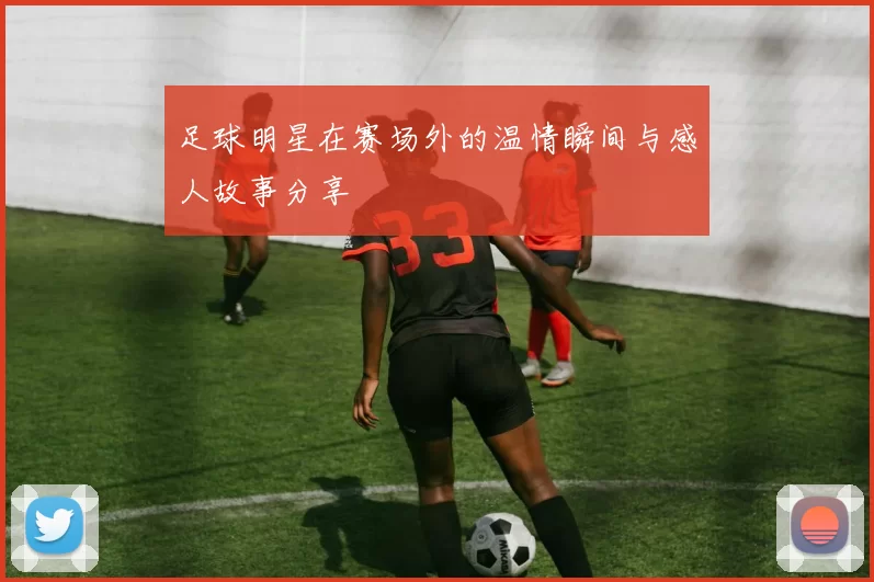 足球明星在赛场外的温情瞬间与感人故事分享