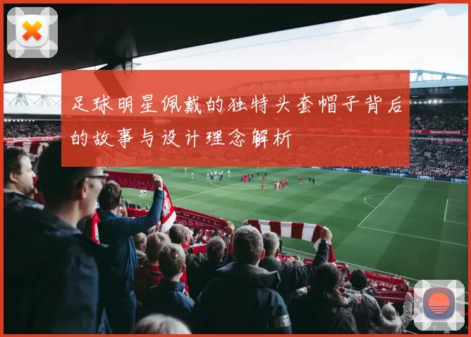 足球明星佩戴的独特头套帽子背后的故事与设计理念解析