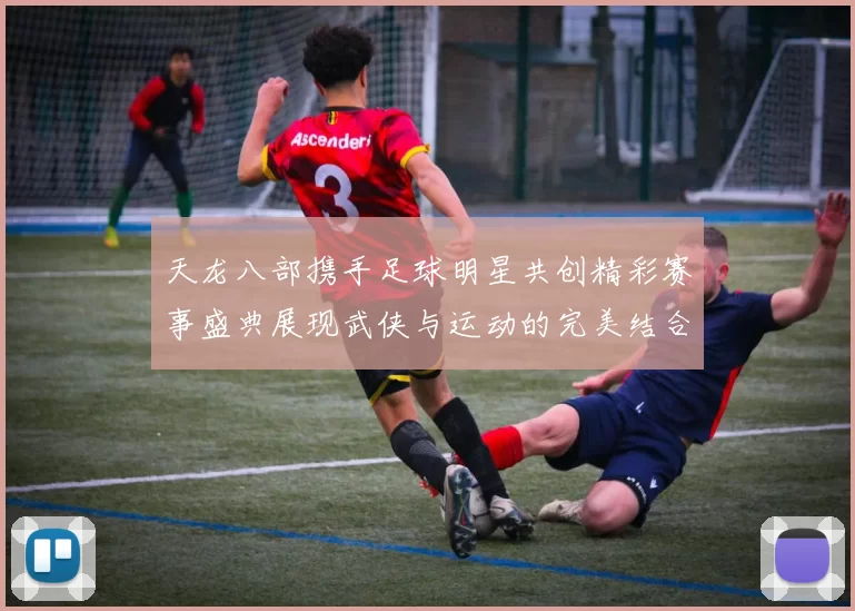 天龙八部携手足球明星共创精彩赛事盛典展现武侠与运动的完美结合