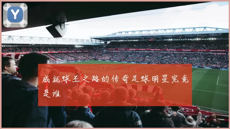 成就球王之路的传奇足球明星究竟是谁