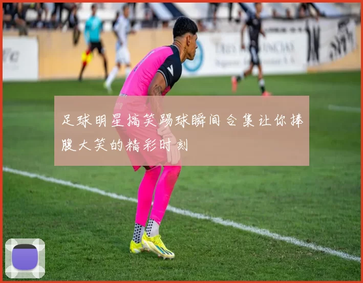足球明星搞笑踢球瞬间合集让你捧腹大笑的精彩时刻