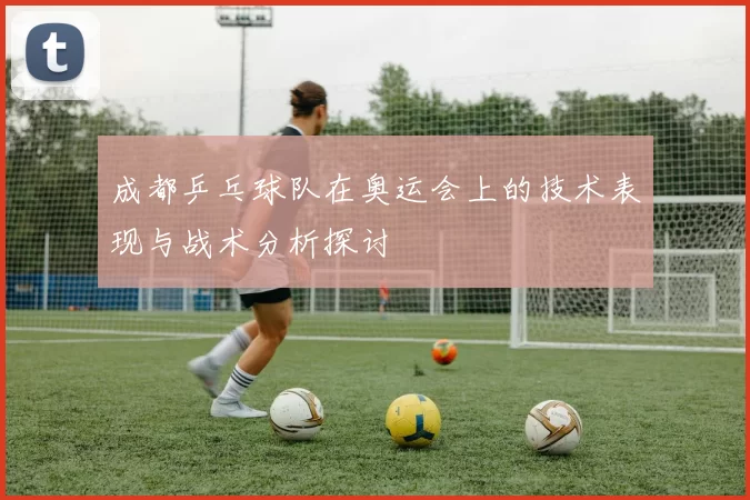 成都乒乓球队在奥运会上的技术表现与战术分析探讨